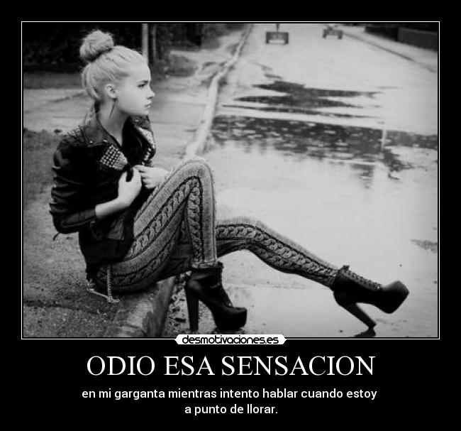 ODIO ESA SENSACION - en mi garganta mientras intento hablar cuando estoy
a punto de llorar.