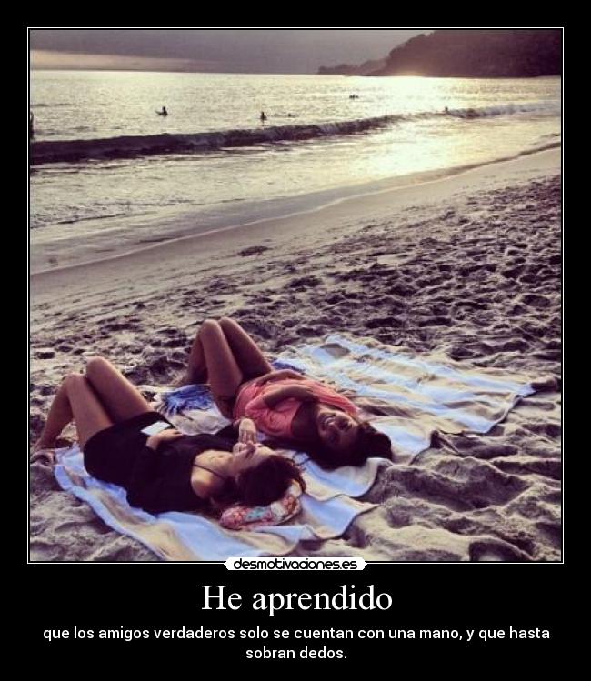 He aprendido - que los amigos verdaderos solo se cuentan con una mano, y que hasta sobran dedos.