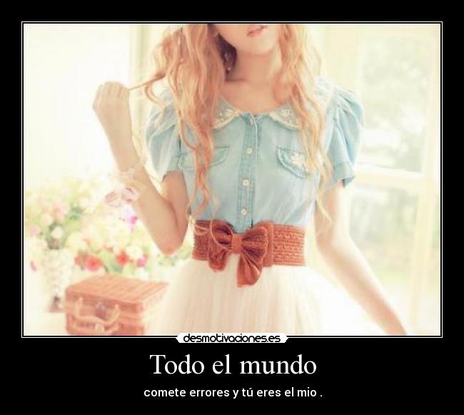 Todo el mundo - comete errores y tú eres el mio .