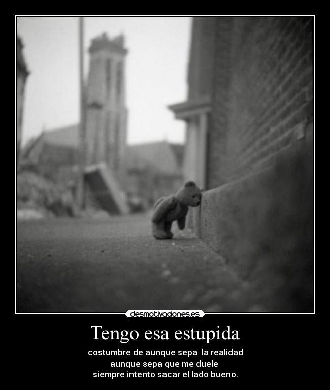 Tengo esa estupida - costumbre de aunque sepa la realidad
aunque sepa que me duele
siempre intento sacar el lado bueno.