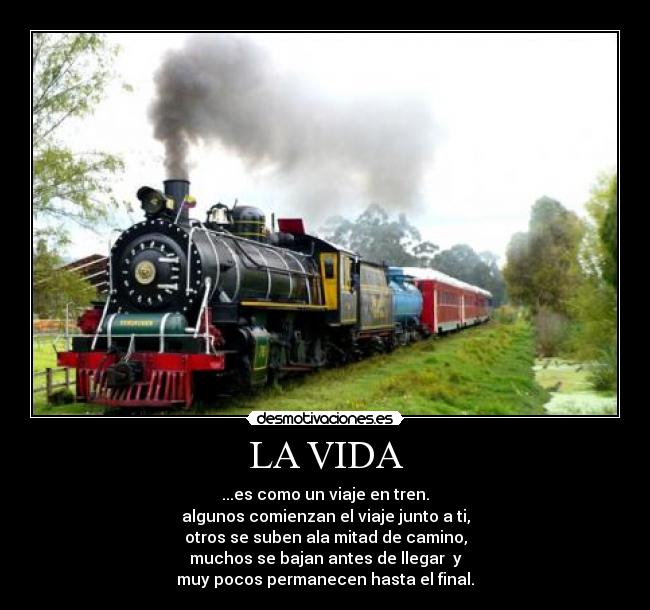 LA VIDA - ...es como un viaje en tren.
algunos comienzan el viaje junto a ti,
otros se suben ala mitad de camino,
muchos se bajan antes de llegar y
muy pocos permanecen hasta el final.