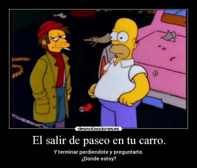 El salir de paseo en tu carro. - Y terminar perdiendote y preguntarte.
¿Donde estoy?