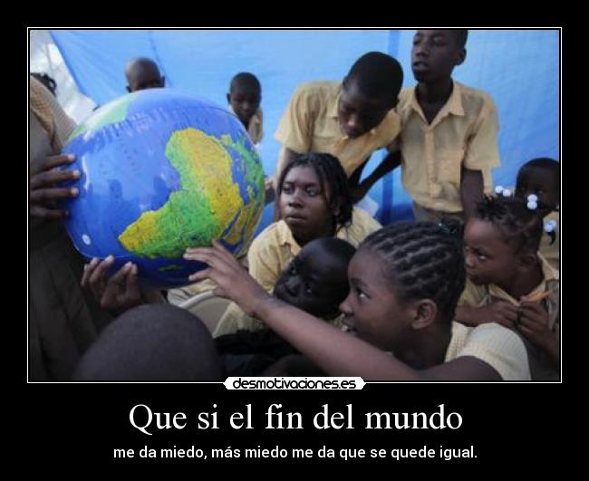 Que si el fin del mundo - me da miedo, más miedo me da que se quede igual.