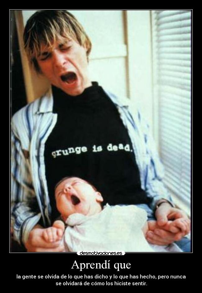 Aprendí que - la gente se olvida de lo que has dicho y lo que has hecho, pero nunca
se olvidará de cómo los hiciste sentir.