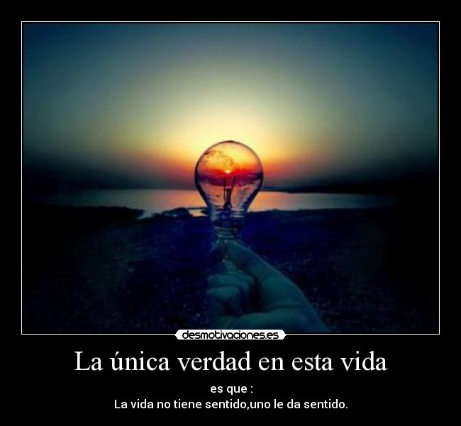 La única verdad en esta vida - es que :
La vida no tiene sentido,uno le da sentido.
