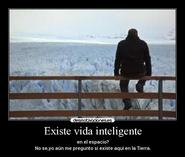 Existe vida inteligente - en el espacio?
No se,yo aún me pregunto si existe aquí en la Tierra.