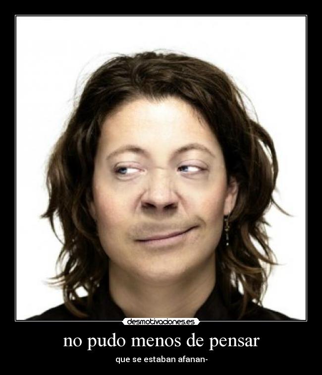 no pudo menos de pensar -