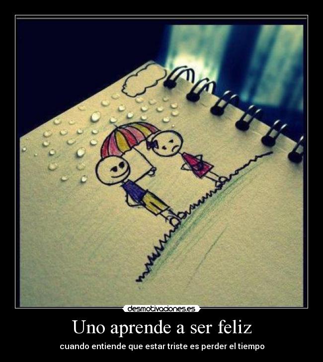 Uno aprende a ser feliz - cuando entiende que estar triste es perder el tiempo
