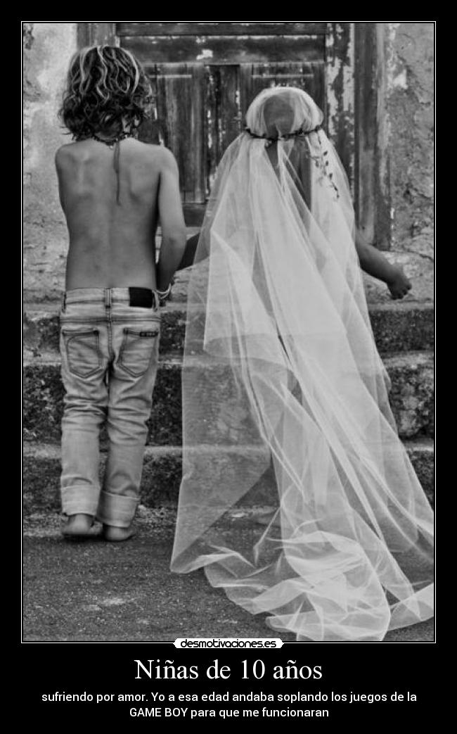 Niñas de 10 años - sufriendo por amor. Yo a esa edad andaba soplando los juegos de la
GAME BOY para que me funcionaran