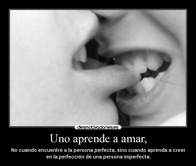 Uno aprende a amar, - No cuando encuentre a la persona perfecta, sino cuando aprenda a creer
en la perfección de una persona imperfecta.