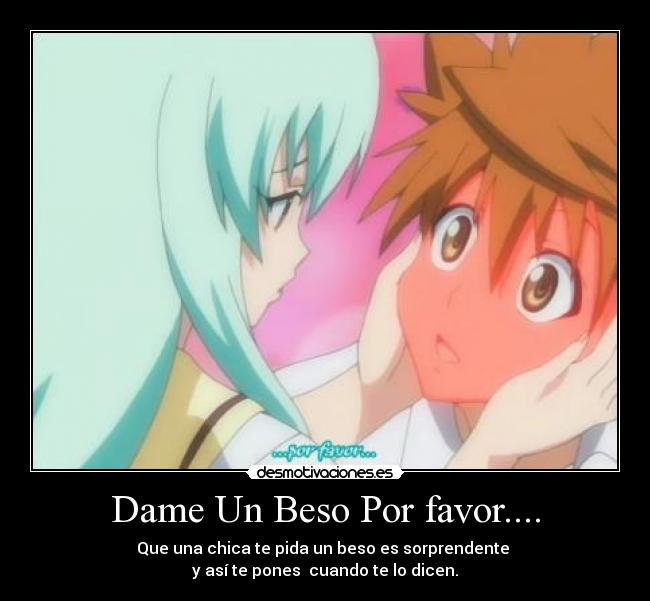 Dame Un Beso Por favor.... - Que una chica te pida un beso es sorprendente
y así te pones cuando te lo dicen.