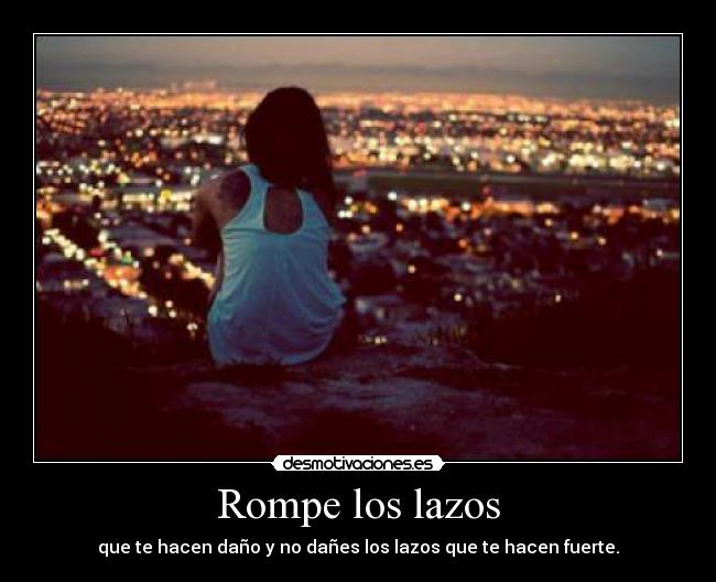 Rompe los lazos - que te hacen daño y no dañes los lazos que te hacen fuerte.