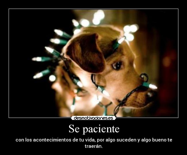 Se paciente - con los acontecimientos de tu vida, por algo suceden y algo bueno te traerán.