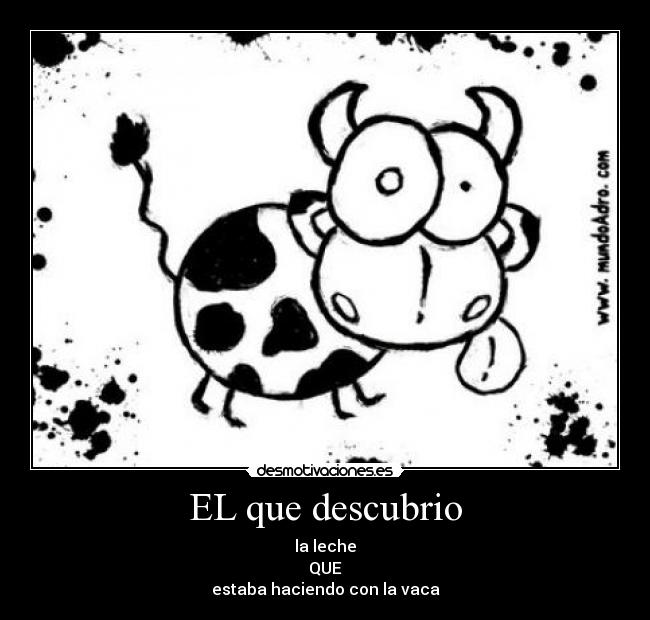 EL que descubrio - la leche
QUE
estaba haciendo con la vaca