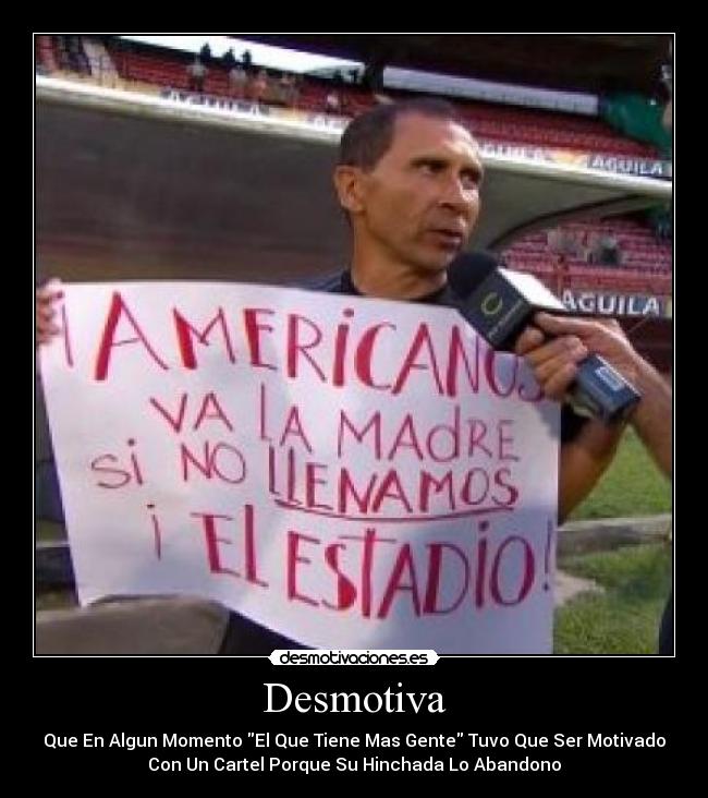 Desmotiva - Que En Algun Momento El Que Tiene Mas Gente Tuvo Que Ser Motivado
Con Un Cartel Porque Su Hinchada Lo Abandono