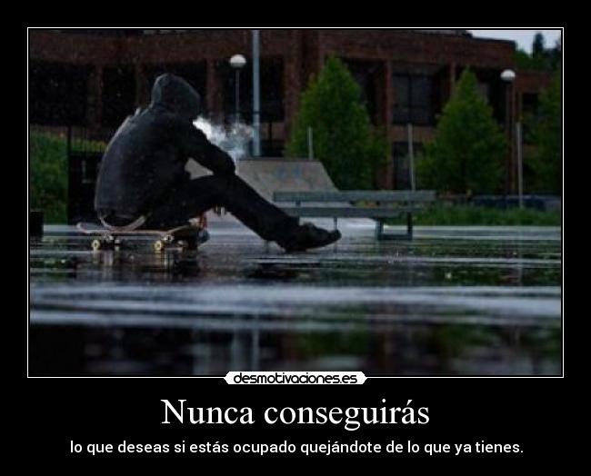 Nunca conseguirás - lo que deseas si estás ocupado quejándote de lo que ya tienes.