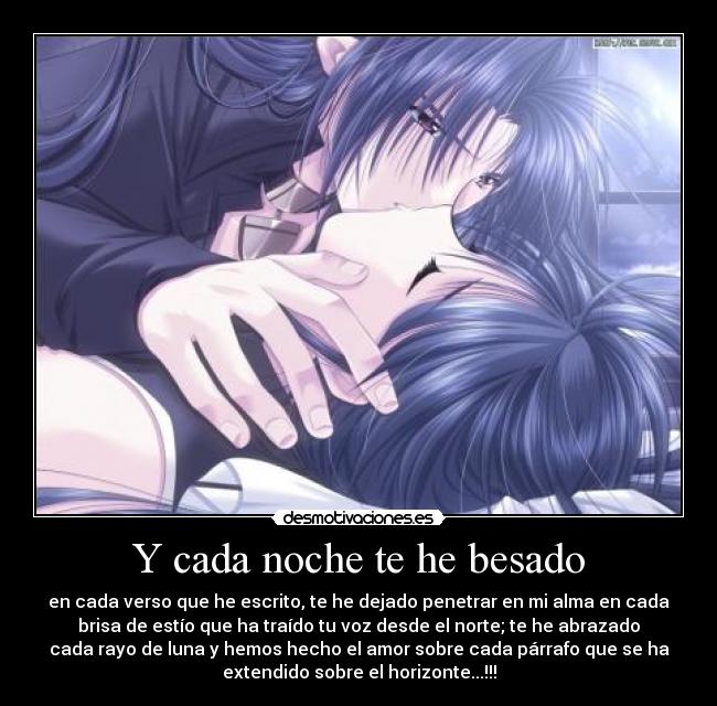 Y cada noche te he besado - en cada verso que he escrito, te he dejado penetrar en mi alma en cada
brisa de estío que ha traído tu voz desde el norte; te he abrazado
cada rayo de luna y hemos hecho el amor sobre cada párrafo que se ha
extendido sobre el horizonte...!!!