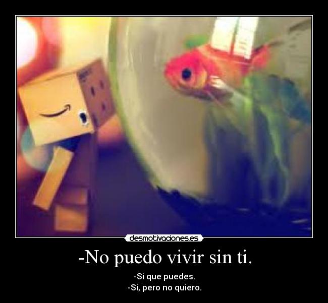 -No puedo vivir sin ti. - -Si que puedes.
-Si, pero no quiero.