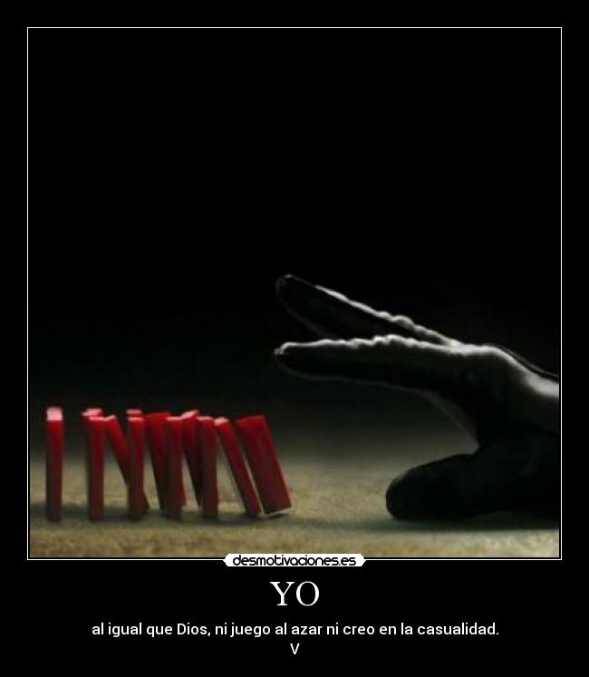YO - al igual que Dios, ni juego al azar ni creo en la casualidad.
V