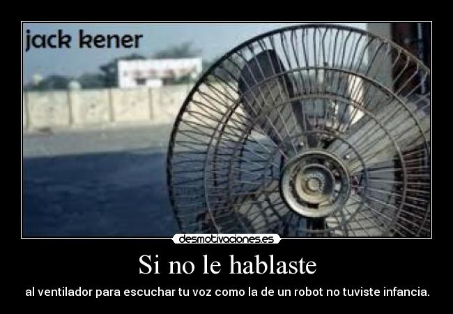 Si no le hablaste - al ventilador para escuchar tu voz como la de un robot no tuviste infancia.