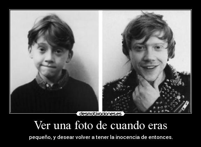 Ver una foto de cuando eras - pequeño, y desear volver a tener la inocencia de entonces.