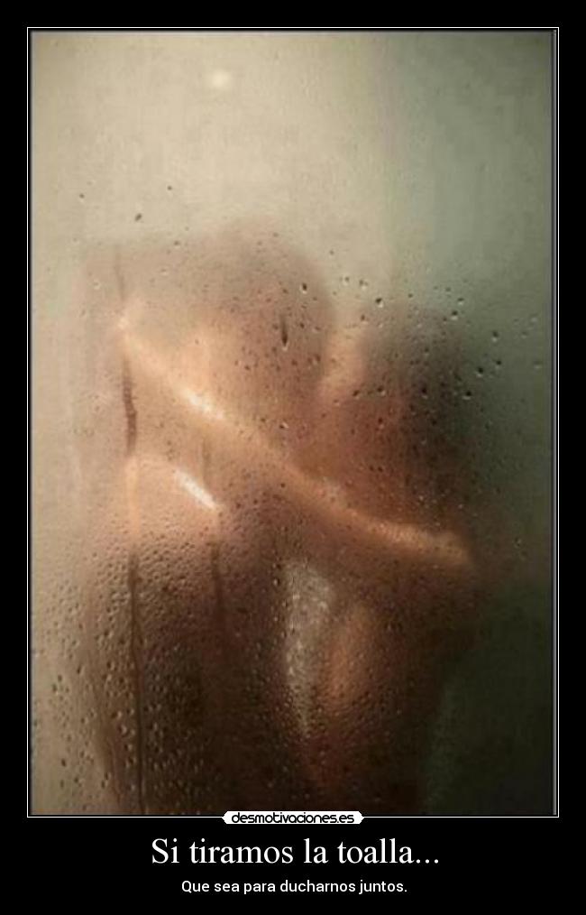Si tiramos la toalla... - Que sea para ducharnos juntos.