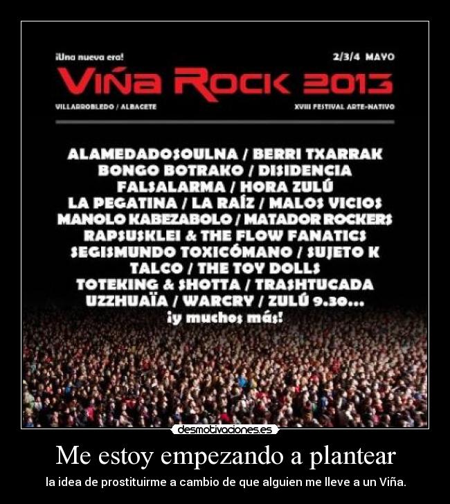 Me estoy empezando a plantear - la idea de prostituirme a cambio de que alguien me lleve a un Viña.