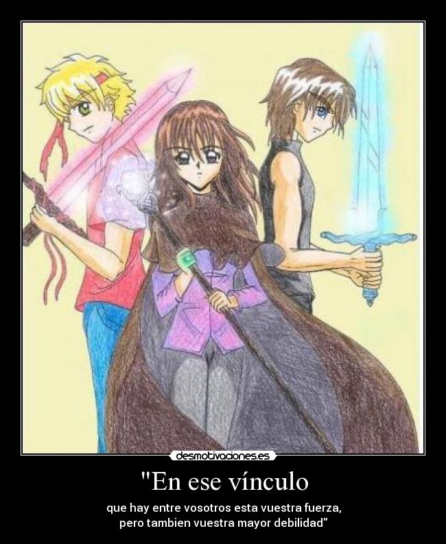 En ese vínculo - que hay entre vosotros esta vuestra fuerza,
pero tambien vuestra mayor debilidad