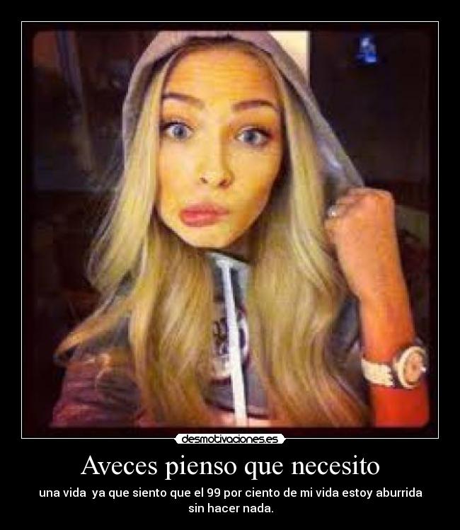Aveces pienso que necesito - una vida ya que siento que el 99 por ciento de mi vida estoy aburrida sin hacer nada.