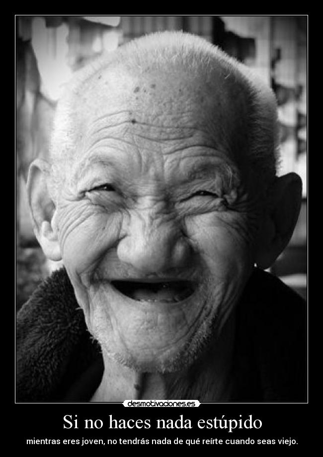 Si no haces nada estúpido - mientras eres joven, no tendrás nada de qué reírte cuando seas viejo.
