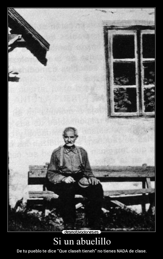 Si un abuelillo - De tu pueblo te dice Que claseh tieneh no tienes NADA de clase.