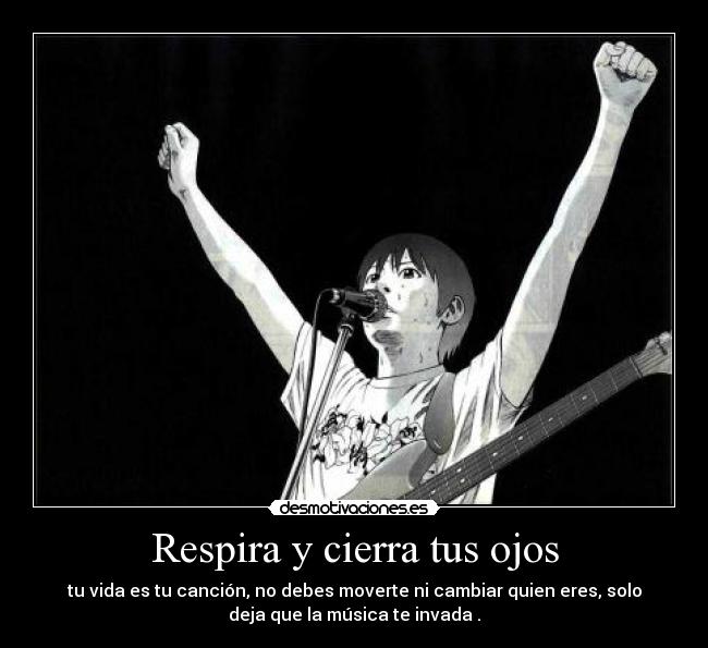 Respira y cierra tus ojos - tu vida es tu canción, no debes moverte ni cambiar quien eres, solo
deja que la música te invada .