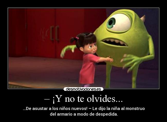 – ¡Y no te olvides... - ...De asustar a los niños nuevos! – Le dijo la niña al monstruo
del armario a modo de despedida.