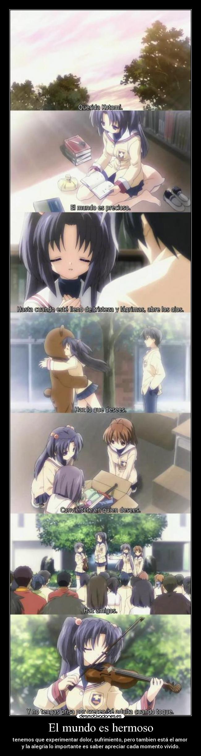 El mundo es hermoso - tenemos que experimentar dolor, sufrimiento, pero tambien está el amor
y la alegria lo importante es saber apreciar cada momento vivido.