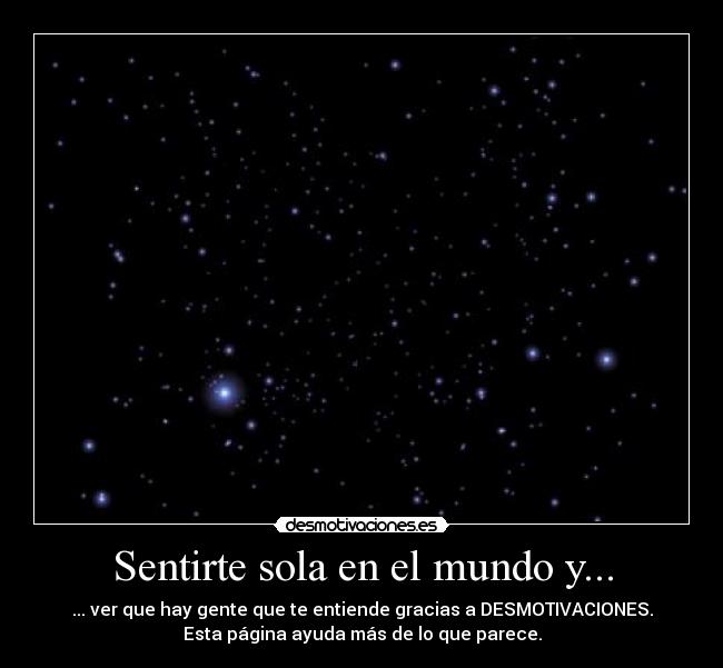 Sentirte sola en el mundo y... - ... ver que hay gente que te entiende gracias a DESMOTIVACIONES.
Esta página ayuda más de lo que parece.