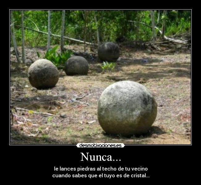 Nunca... - le lances piedras al techo de tu vecino
cuando sabes que el tuyo es de cristal...