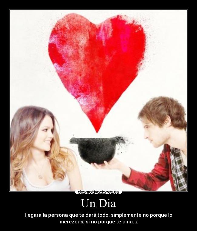 Un Dia - llegara la persona que te dará todo, simplemente no porque lo
merezcas, si no porque te ama. z