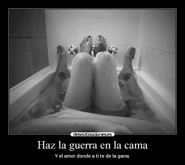 Haz la guerra en la cama - Y el amor donde a ti te de la gana.