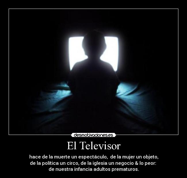 El Televisor - hace de la muerte un espectáculo, de la mujer un objeto,
de la política un circo, de la iglesia un negocio & lo peor:
de nuestra infancia adultos prematuros.