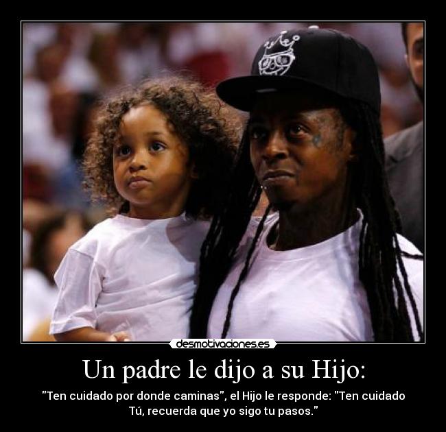 Un padre le dijo a su Hijo: - Ten cuidado por donde caminas, el Hijo le responde: Ten cuidado
Tú, recuerda que yo sigo tu pasos.