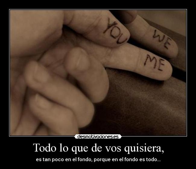 Todo lo que de vos quisiera, - es tan poco en el fondo, porque en el fondo es todo...