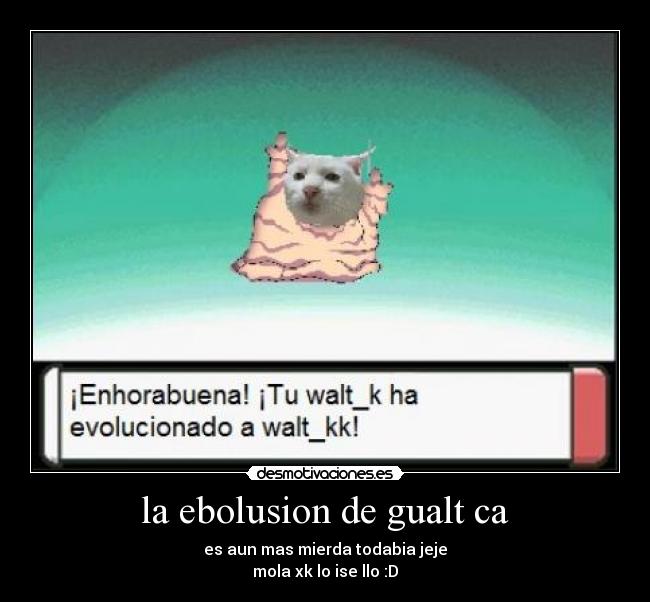 la ebolusion de gualt ca - es aun mas mierda todabia jeje
mola xk lo ise llo :D