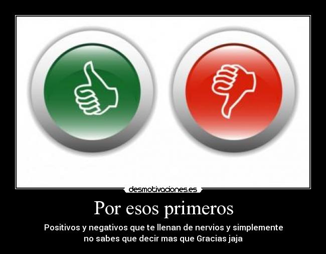 Por esos primeros - Positivos y negativos que te llenan de nervios y simplemente
no sabes que decir mas que Gracias jaja