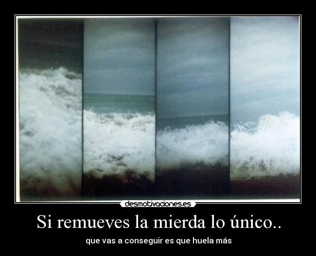 Si remueves la mierda lo único.. - que vas a conseguir es que huela más