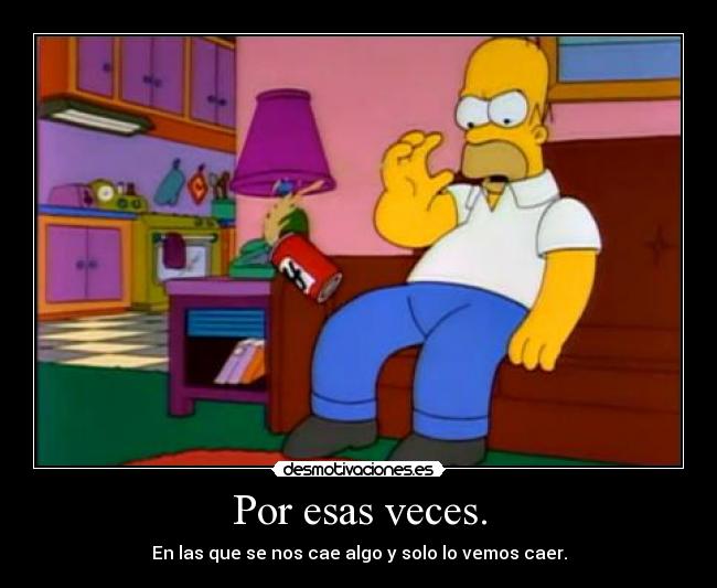 Por esas veces. - En las que se nos cae algo y solo lo vemos caer.