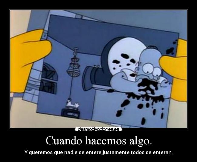 Cuando hacemos algo. - Y queremos que nadie se entere,justamente todos se enteran.