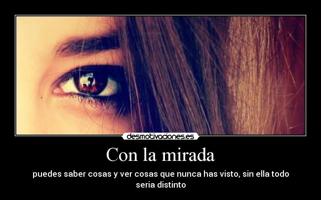 Con la mirada - puedes saber cosas y ver cosas que nunca has visto, sin ella todo seria distinto