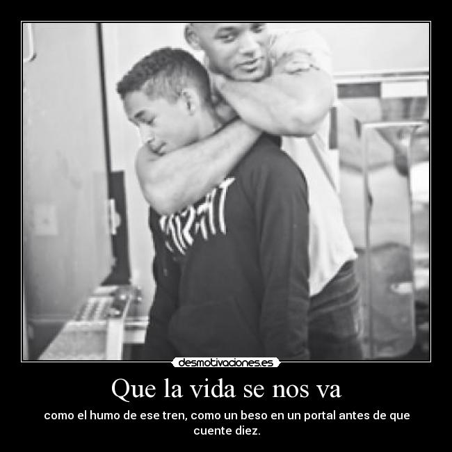 Que la vida se nos va - como el humo de ese tren, como un beso en un portal antes de que cuente diez.