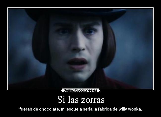 Si las zorras - fueran de chocolate, mi escuela seria la fabrica de willy wonka.
