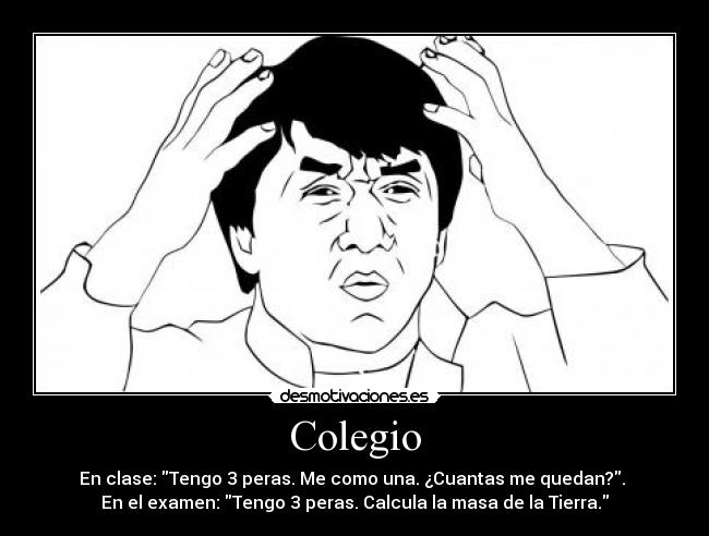 Colegio - En clase: Tengo 3 peras. Me como una. ¿Cuantas me quedan?. 
En el examen: Tengo 3 peras. Calcula la masa de la Tierra.